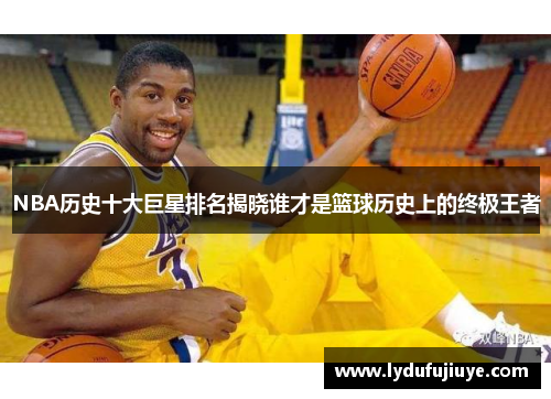 NBA历史十大巨星排名揭晓谁才是篮球历史上的终极王者